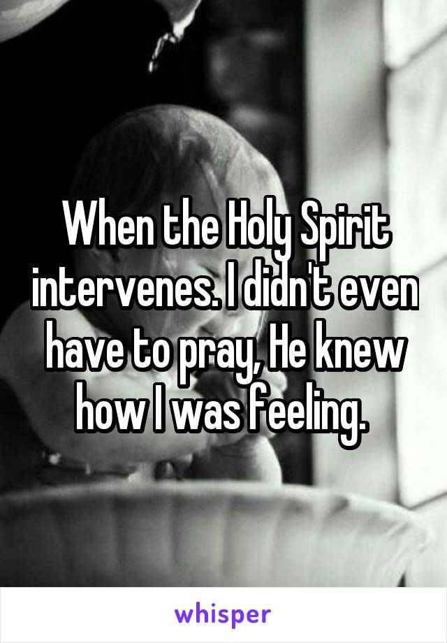 When the Holy Spirit intervenes. I didn't even have to pray, He knew how I was feeling. 