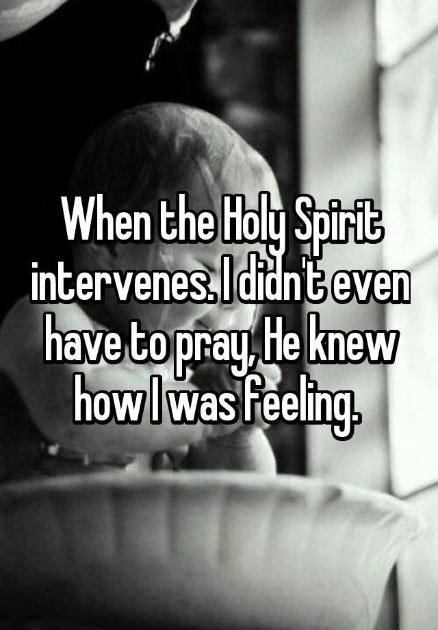 When the Holy Spirit intervenes. I didn't even have to pray, He knew how I was feeling. 