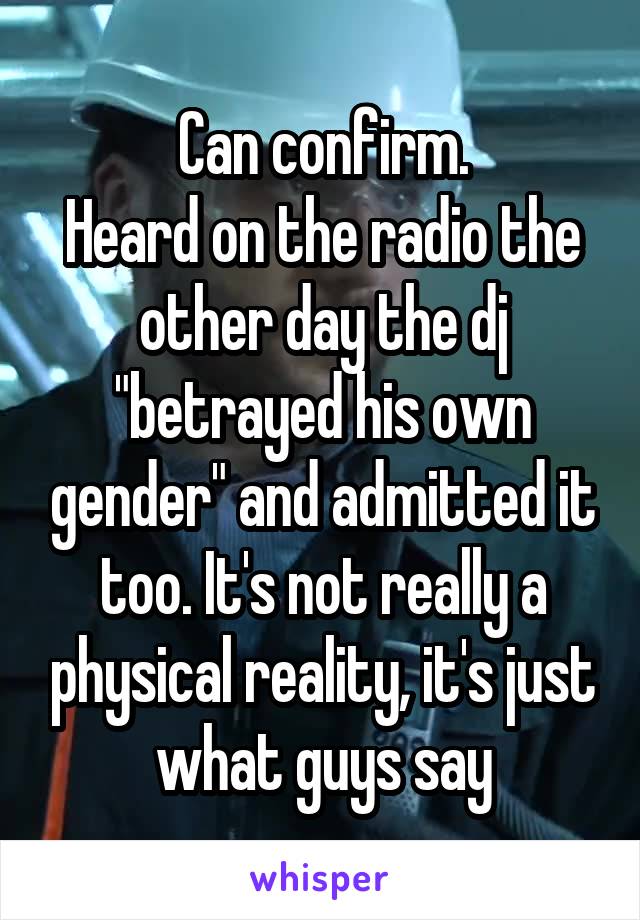 Can confirm.
Heard on the radio the other day the dj "betrayed his own gender" and admitted it too. It's not really a physical reality, it's just what guys say