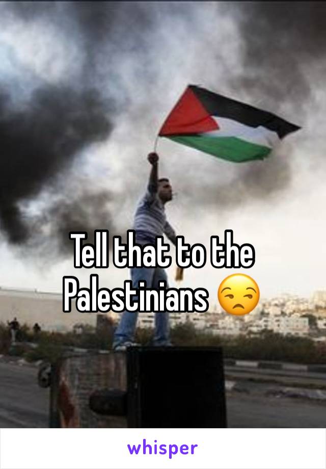 Tell that to the Palestinians 😒