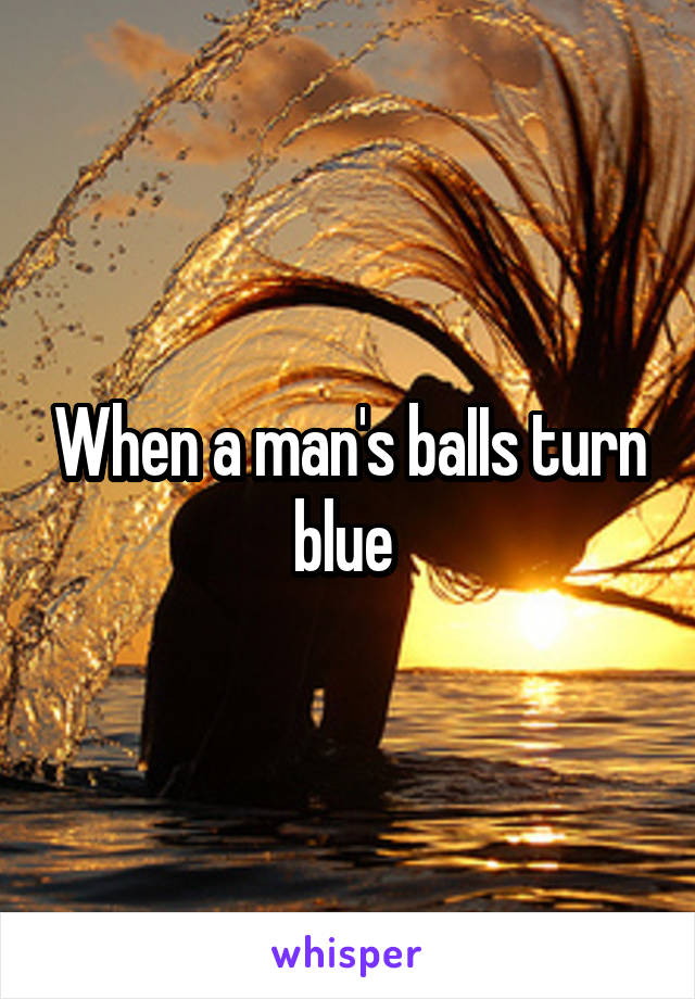 When a man's baIIs turn blue 
