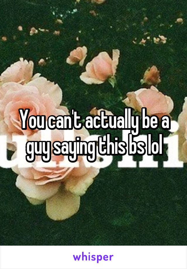 You can't actually be a guy saying this bs lol