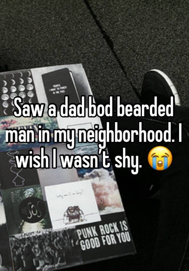 Saw a dad bod bearded man in my neighborhood. I wish I wasn’t shy. 😭