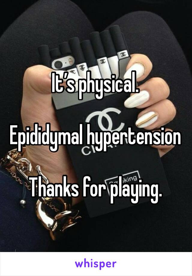 It’s physical. 

Epididymal hypertension

Thanks for playing. 