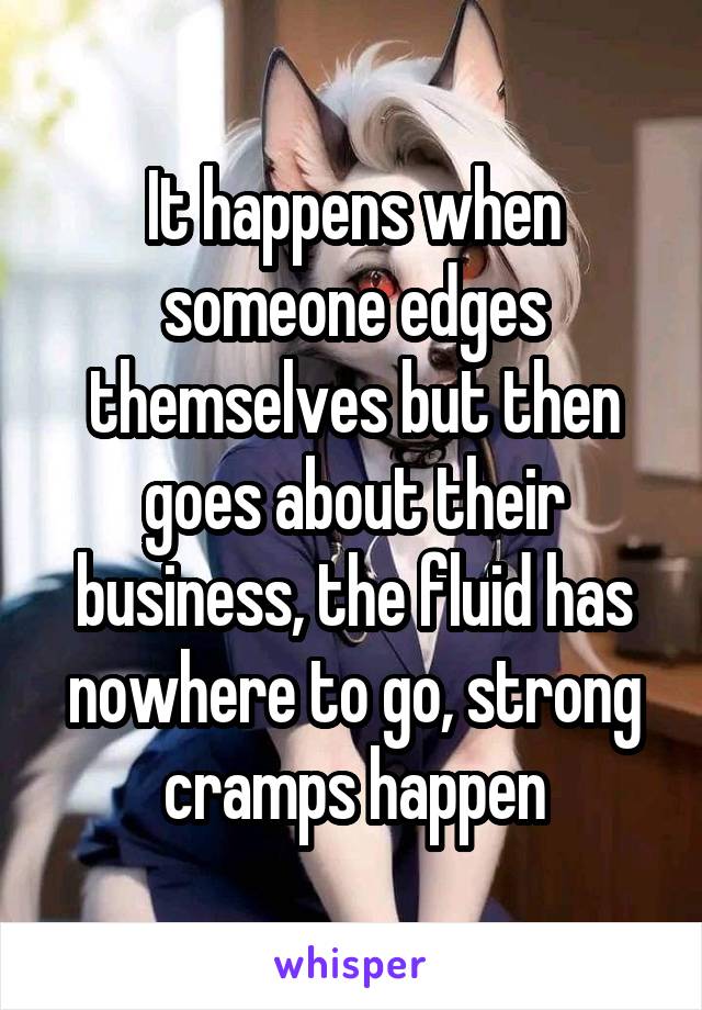 It happens when someone edges themselves but then goes about their business, the fluid has nowhere to go, strong cramps happen