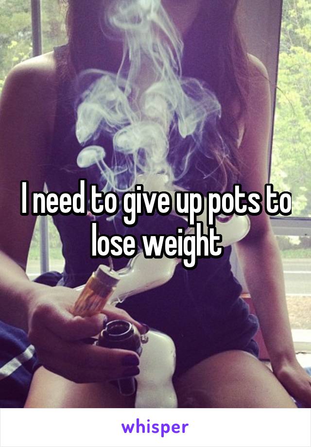 I need to give up pots to lose weight