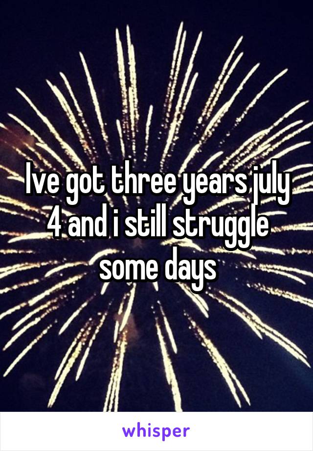 Ive got three years july 4 and i still struggle some days