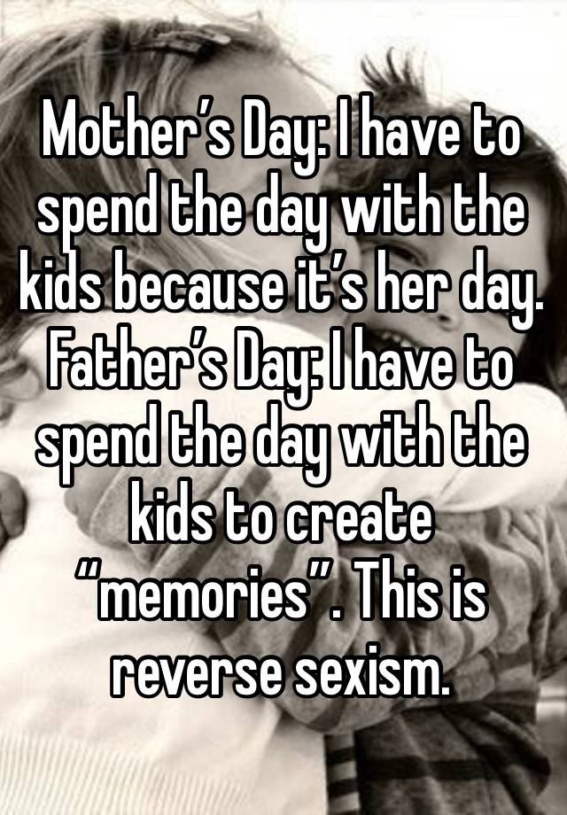 Mother’s Day: I have to spend the day with the kids because it’s her day. 
Father’s Day: I have to spend the day with the kids to create “memories”. This is reverse sexism. 