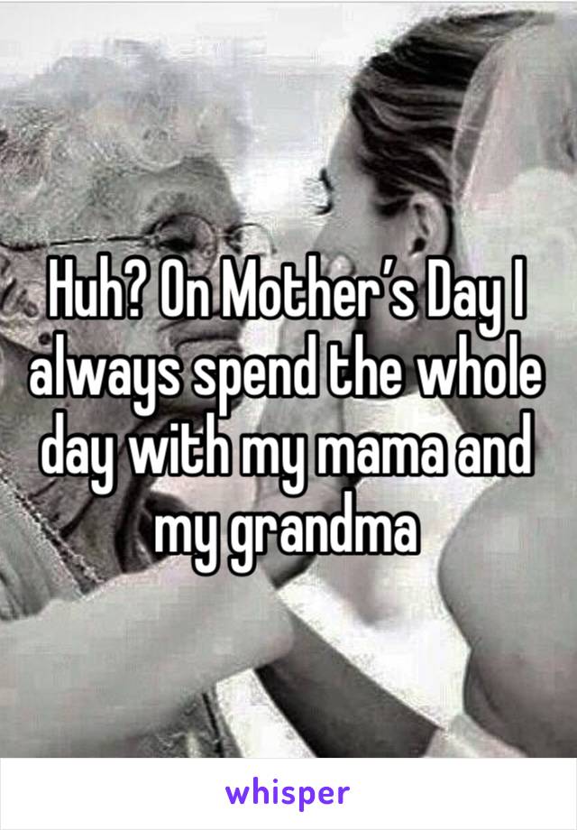 Huh? On Mother’s Day I always spend the whole day with my mama and my grandma 
