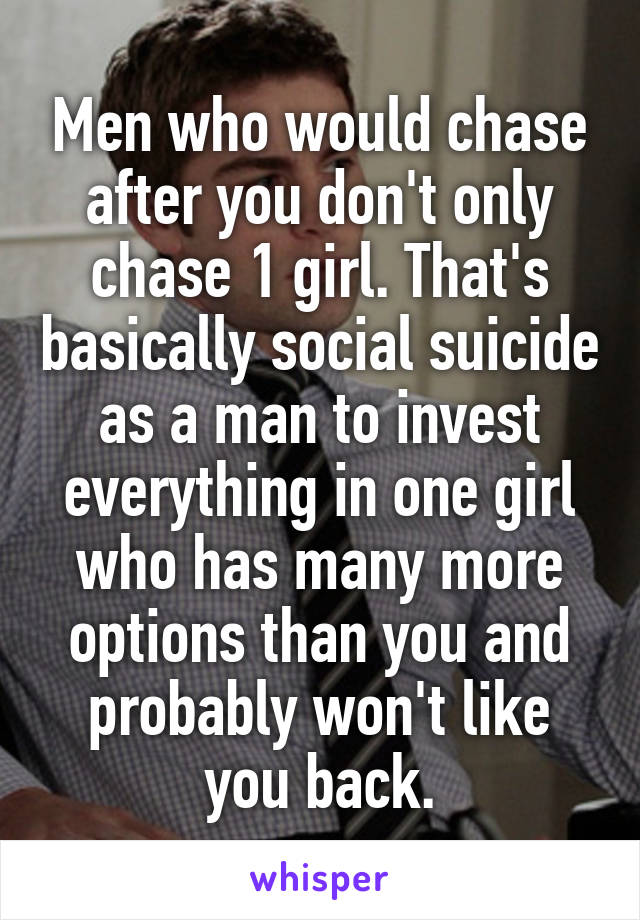 Men who would chase after you don't only chase 1 girl. That's basically social suicide as a man to invest everything in one girl who has many more options than you and probably won't like you back.