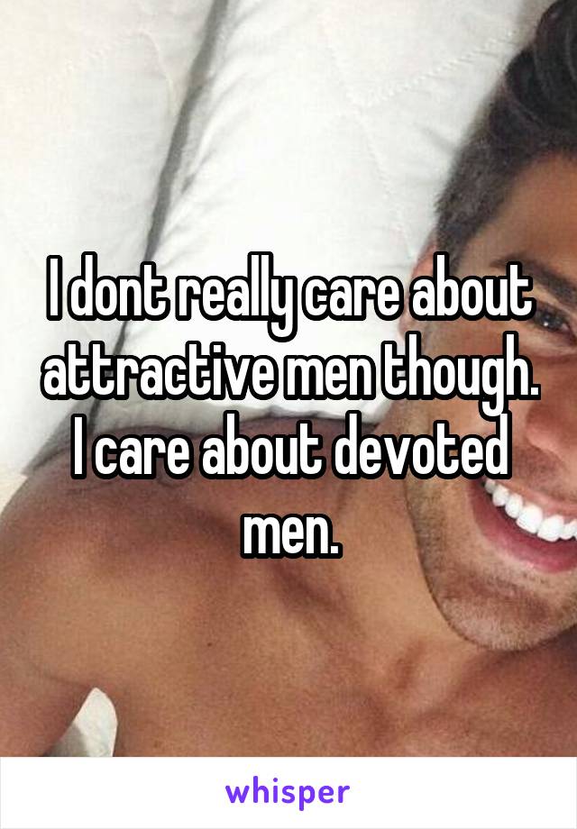 I dont really care about attractive men though. I care about devoted men.