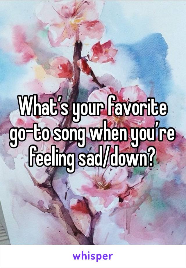 What’s your favorite go-to song when you’re feeling sad/down?