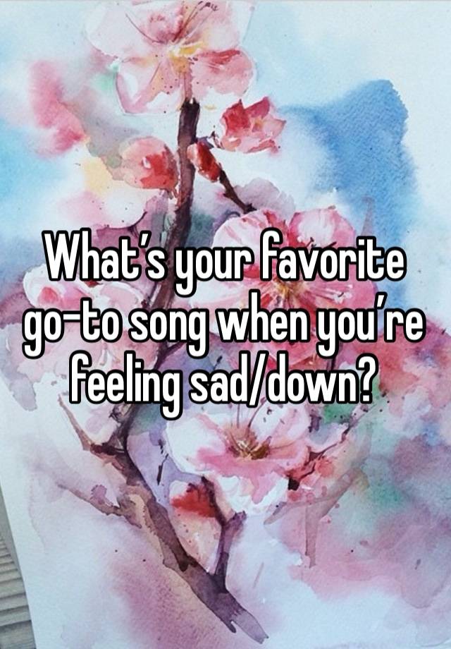 What’s your favorite go-to song when you’re feeling sad/down?