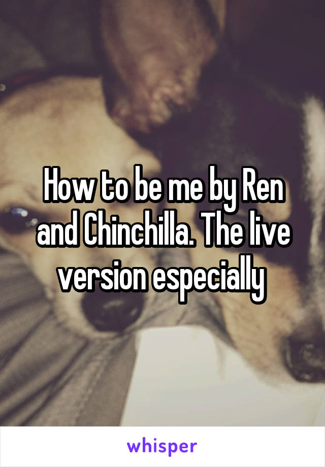 How to be me by Ren and Chinchilla. The live version especially 