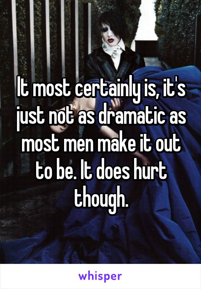 It most certainly is, it's just not as dramatic as most men make it out to be. It does hurt though.