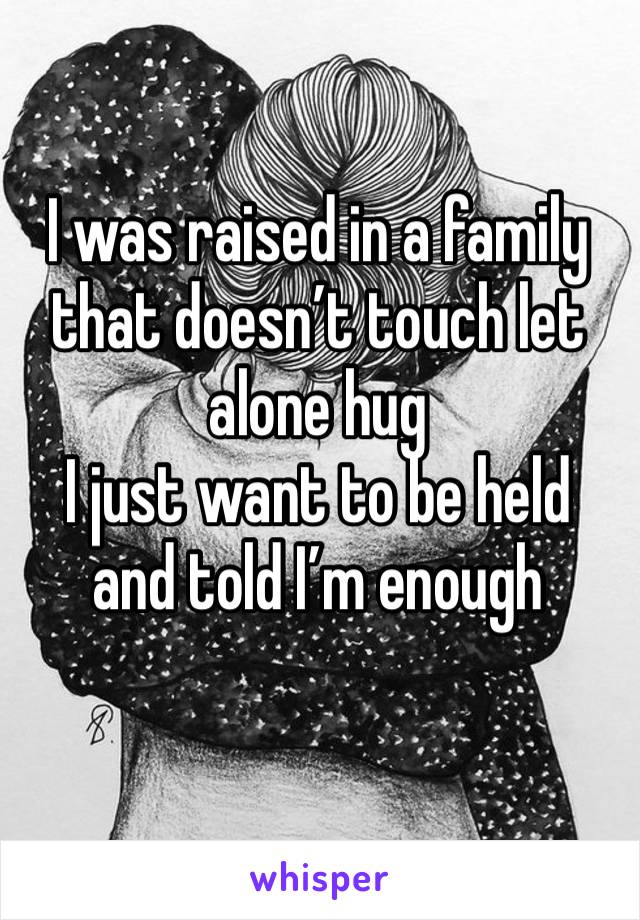 I was raised in a family that doesn’t touch let alone hug
I just want to be held and told I’m enough 