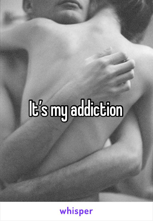 It’s my addiction 