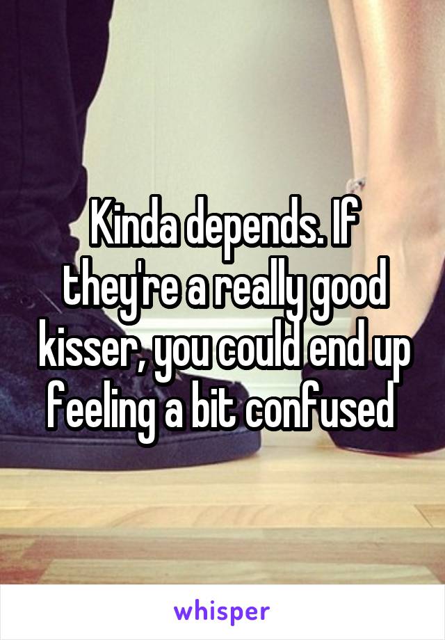 Kinda depends. If they're a really good kisser, you could end up feeling a bit confused 