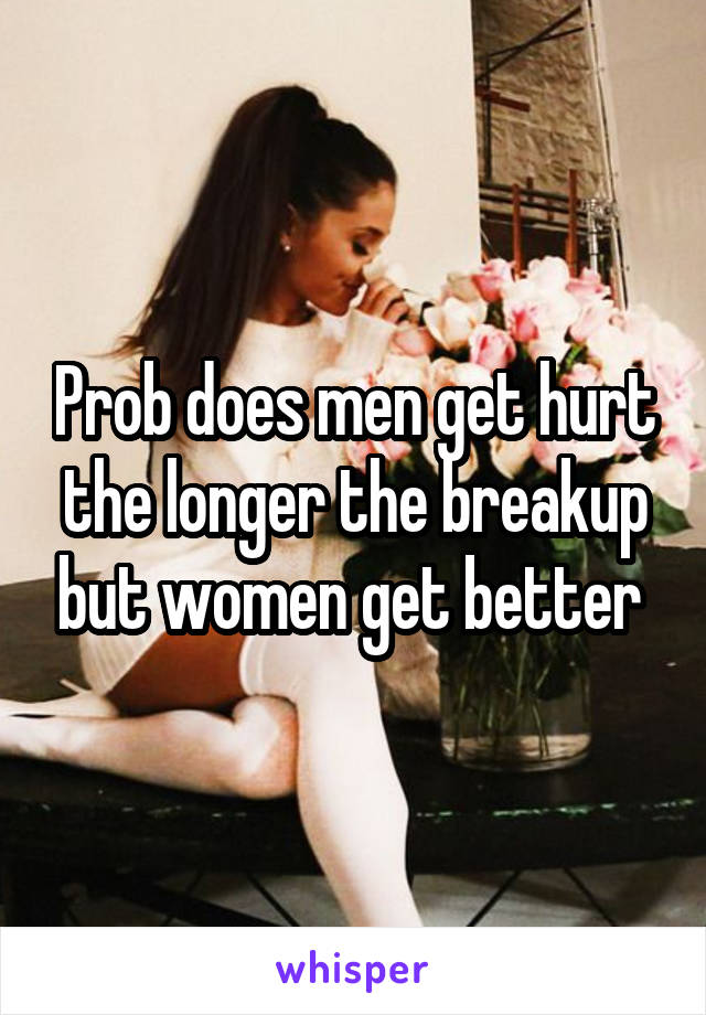 Prob does men get hurt the longer the breakup but women get better 