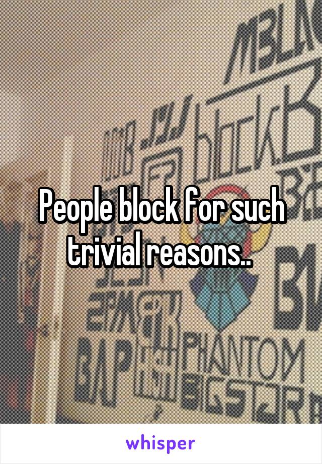 People block for such trivial reasons.. 