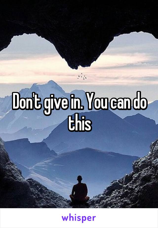 Don't give in. You can do this