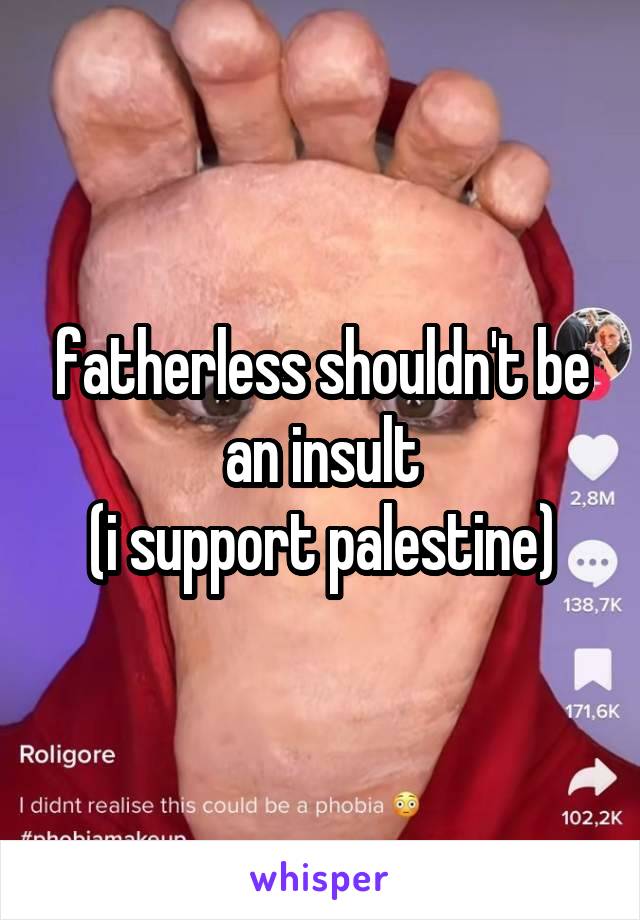 fatherless shouldn't be an insult
(i support palestine)