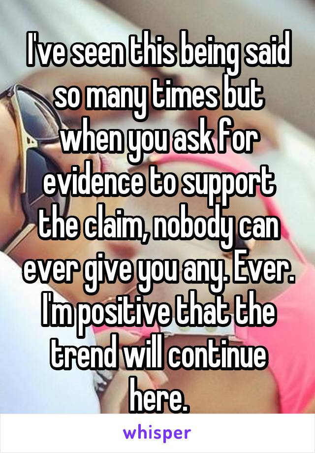 I've seen this being said so many times but when you ask for evidence to support the claim, nobody can ever give you any. Ever. I'm positive that the trend will continue here.