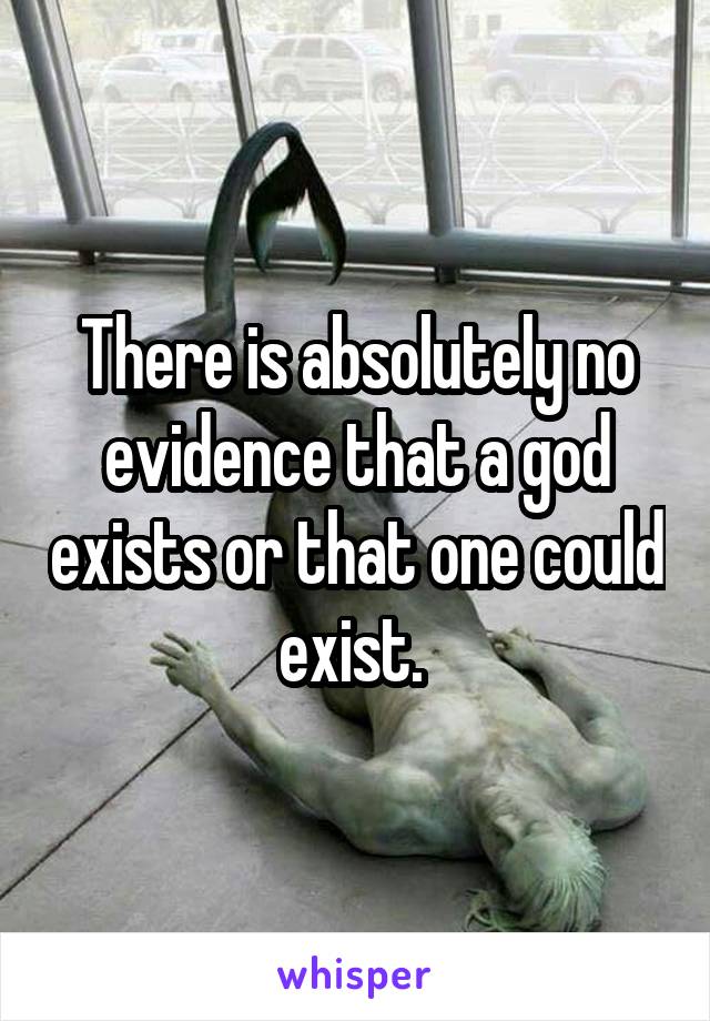 There is absolutely no evidence that a god exists or that one could exist. 