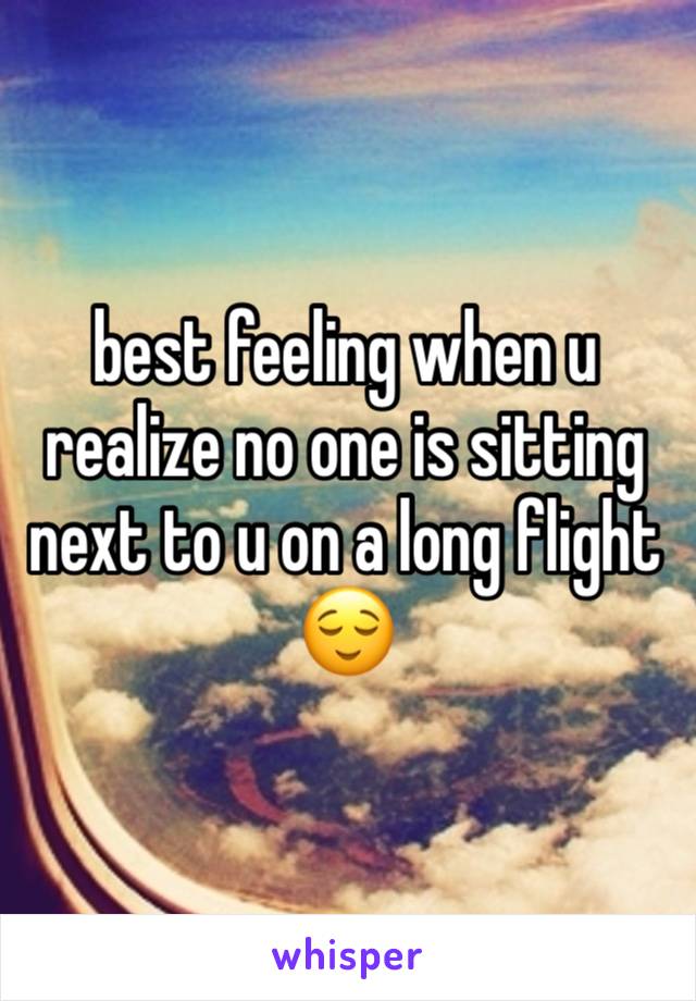 best feeling when u realize no one is sitting next to u on a long flight 😌