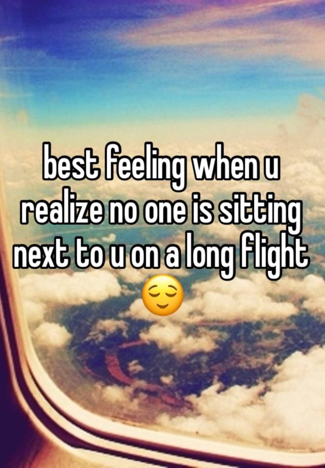 best feeling when u realize no one is sitting next to u on a long flight 😌