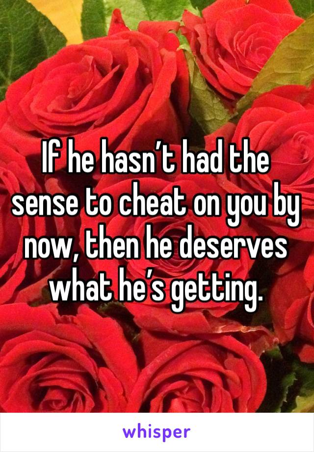 If he hasn’t had the sense to cheat on you by now, then he deserves what he’s getting.