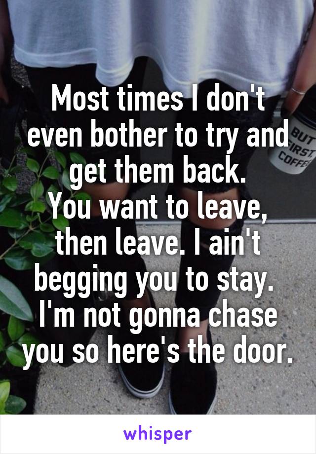 Most times I don't even bother to try and get them back.
You want to leave, then leave. I ain't begging you to stay. 
I'm not gonna chase you so here's the door.