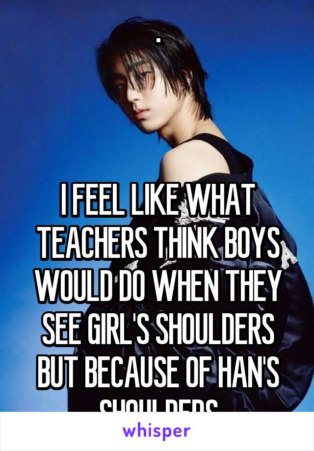 .



I FEEL LIKE WHAT TEACHERS THINK BOYS WOULD DO WHEN THEY SEE GIRL'S SHOULDERS BUT BECAUSE OF HAN'S SHOULDERS