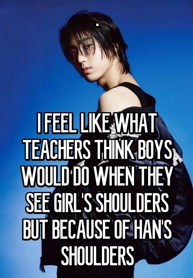 .



I FEEL LIKE WHAT TEACHERS THINK BOYS WOULD DO WHEN THEY SEE GIRL'S SHOULDERS BUT BECAUSE OF HAN'S SHOULDERS