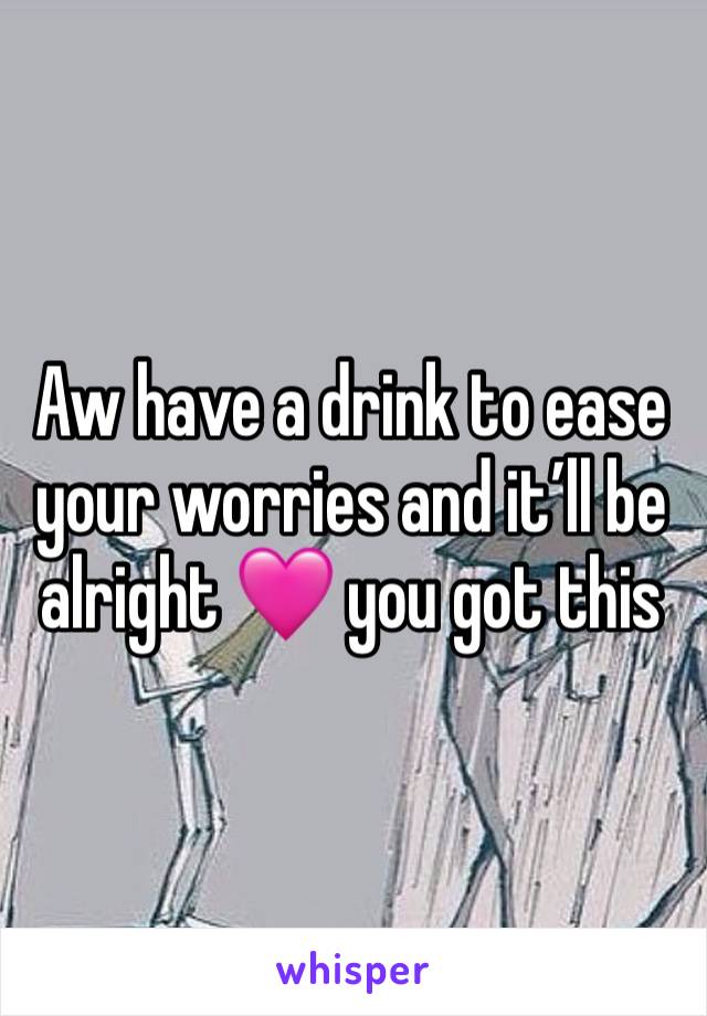 Aw have a drink to ease your worries and it’ll be alright 🩷 you got this 