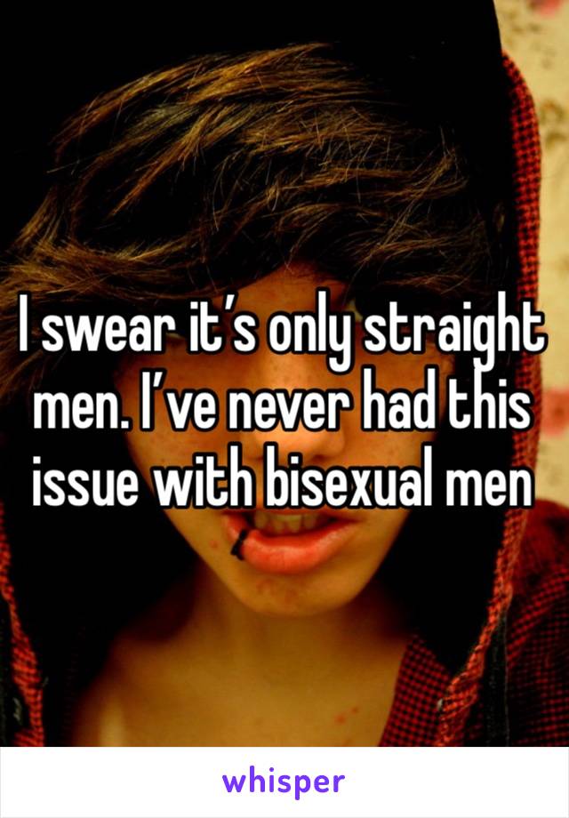 I swear it’s only straight men. I’ve never had this issue with bisexual men 