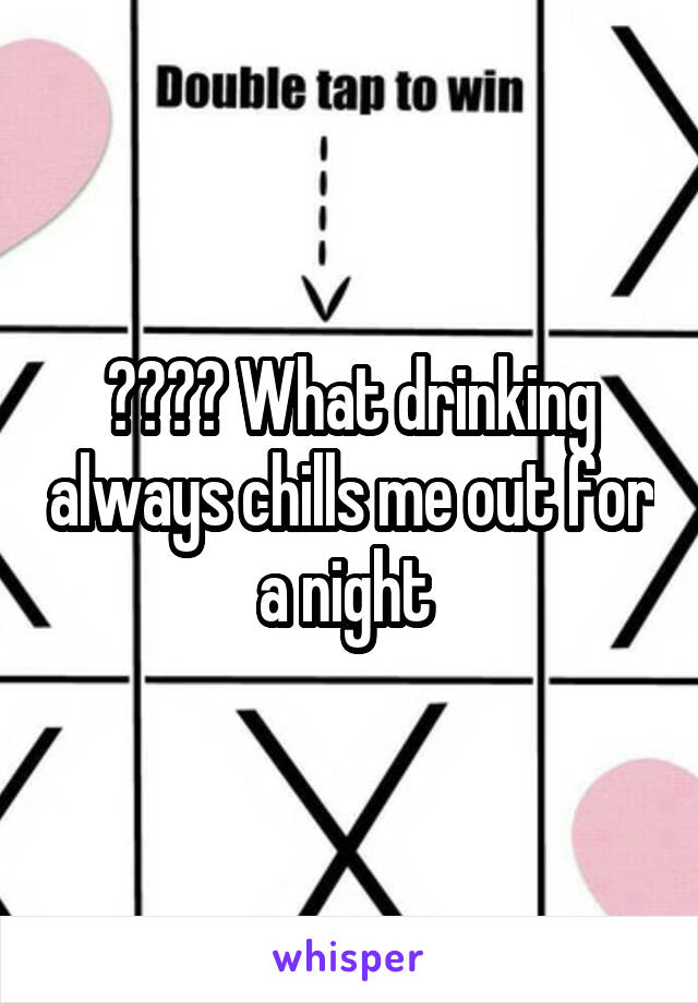 ???? What drinking always chills me out for a night 