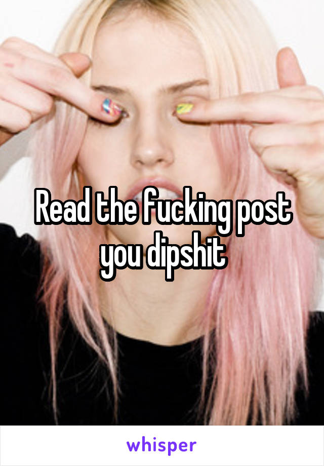 Read the fucking post you dipshit