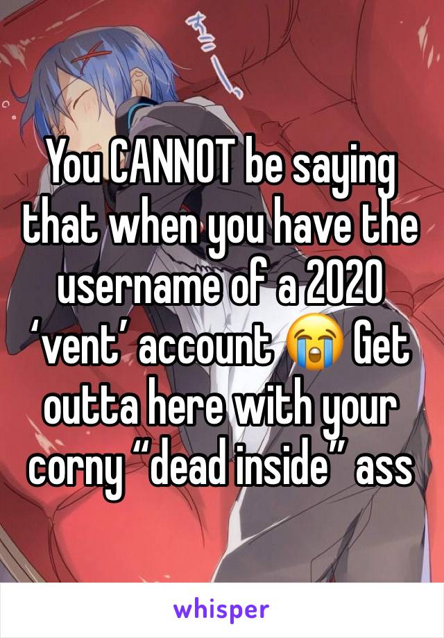 You CANNOT be saying that when you have the username of a 2020 ‘vent’ account 😭 Get outta here with your corny “dead inside” ass