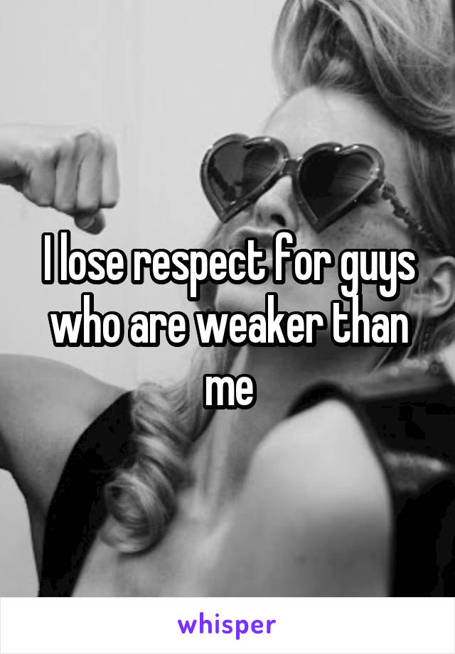 I lose respect for guys who are weaker than me