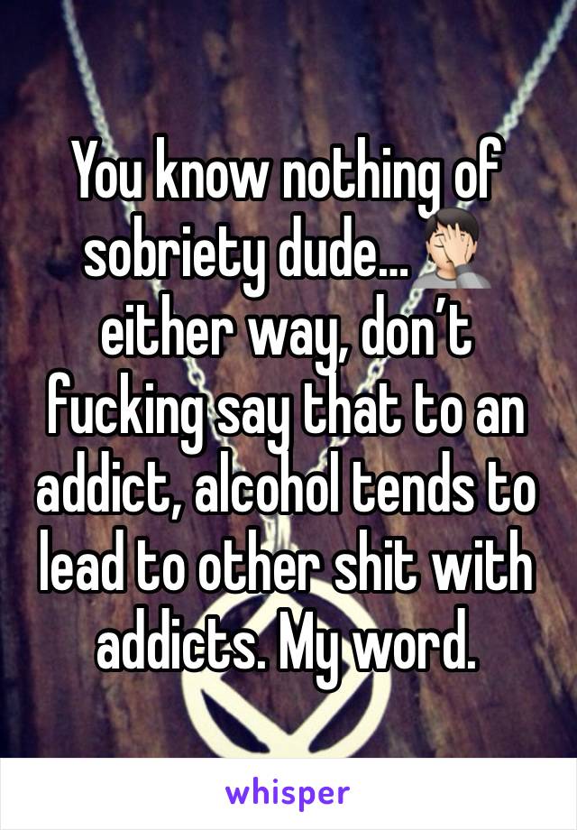 You know nothing of sobriety dude…🤦🏻 either way, don’t fucking say that to an addict, alcohol tends to lead to other shit with addicts. My word.