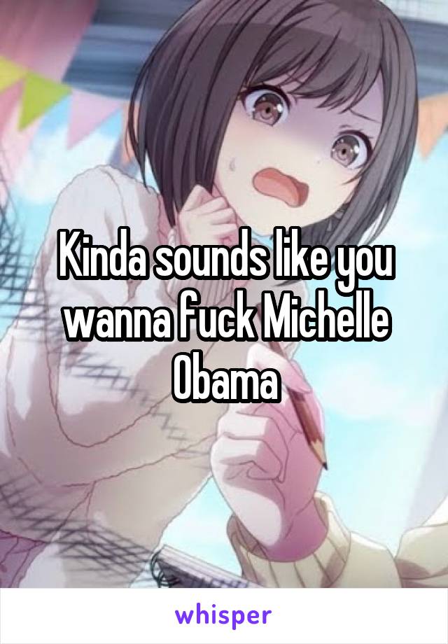Kinda sounds like you wanna fuck Michelle Obama