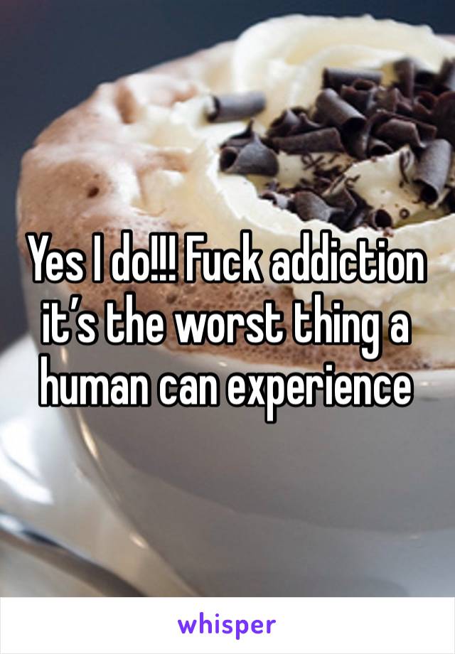 Yes I do!!! Fuck addiction it’s the worst thing a human can experience 