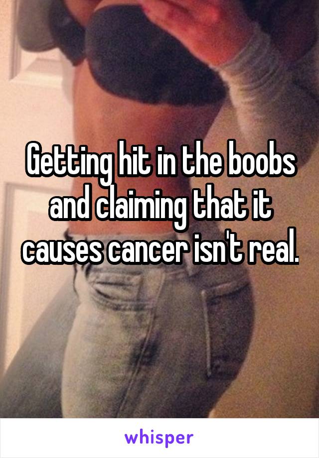Getting hit in the boobs and claiming that it causes cancer isn't real. 