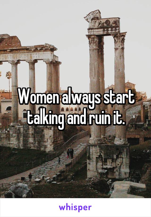 Women always start talking and ruin it.