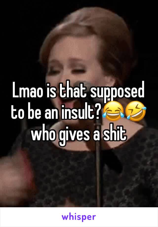 Lmao is that supposed to be an insult?😂🤣 who gives a shit