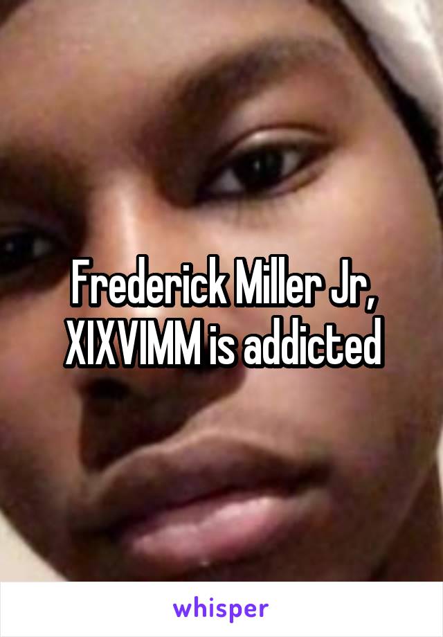 Frederick Miller Jr, XIXVIMM is addicted