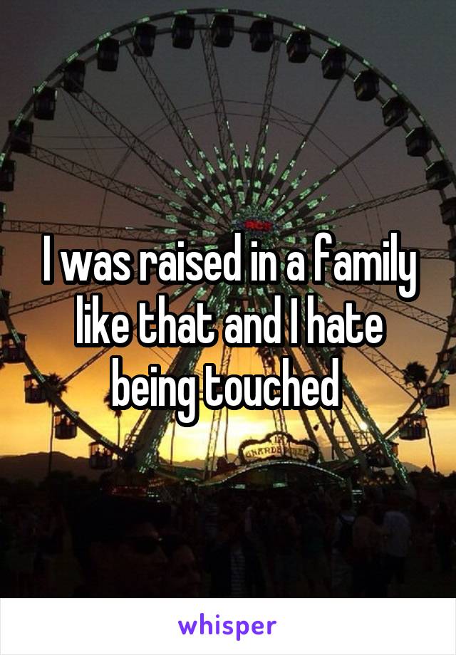 I was raised in a family like that and I hate being touched 