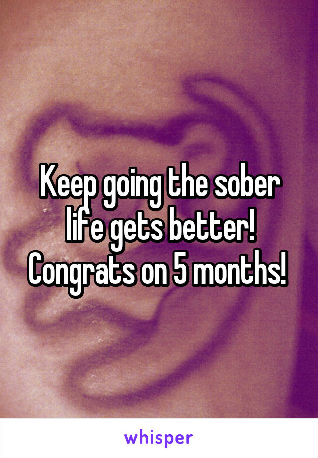 Keep going the sober life gets better! Congrats on 5 months! 