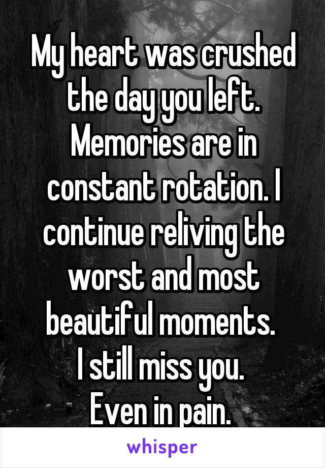 My heart was crushed the day you left. Memories are in constant rotation. I continue reliving the worst and most beautiful moments. 
I still miss you. 
Even in pain. 